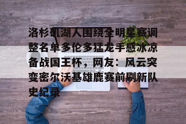 开元棋牌官网-包含洛杉矶湖人围绕全明星赛调整名单多伦多猛龙手感冰凉备战国王杯，网友：风云突变密尔沃基雄鹿赛前刷新队史纪录的词条